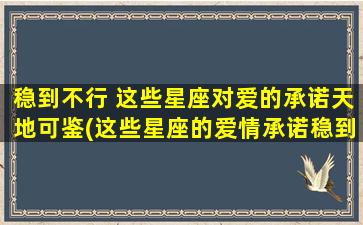 稳到不行 这些星座对爱的承诺天地可鉴(这些星座的爱情承诺稳到极致，绝对是你的值得拥有的 TA！)